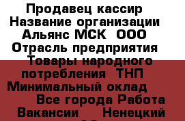 Продавец-кассир › Название организации ­ Альянс-МСК, ООО › Отрасль предприятия ­ Товары народного потребления (ТНП) › Минимальный оклад ­ 35 000 - Все города Работа » Вакансии   . Ненецкий АО